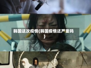 韩国这次疫情(韩国疫情还严重吗)