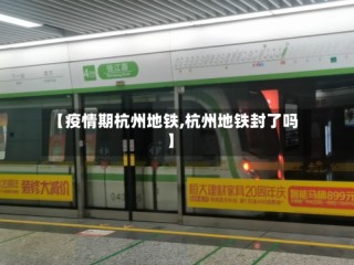 【疫情期杭州地铁,杭州地铁封了吗】