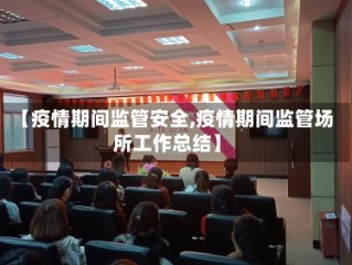 【疫情期间监管安全,疫情期间监管场所工作总结】