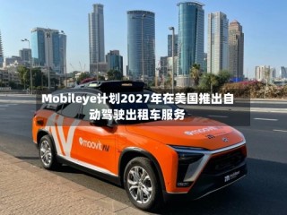 Mobileye计划2027年在美国推出自动驾驶出租车服务