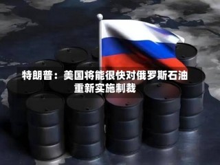 特朗普：美国将能很快对俄罗斯石油重新实施制裁