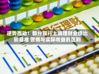 逆势而动！部分银行上调理财业绩比较基准 警惕与实际收益的区别