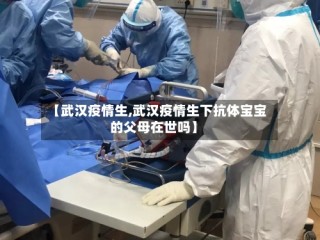【武汉疫情生,武汉疫情生下抗体宝宝的父母在世吗】