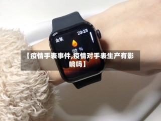 【疫情手表事件,疫情对手表生产有影响吗】