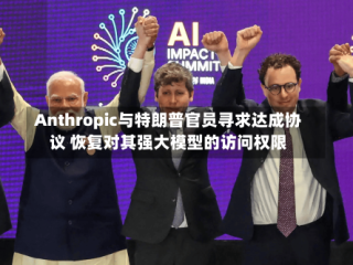 Anthropic与特朗普官员寻求达成协议 恢复对其强大模型的访问权限