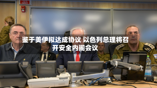 鉴于美伊拟达成协议 以色列总理将召开安全内阁会议