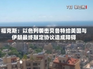 福克斯：以色列袭击贝鲁特给美国与伊朗最终敲定协议造成障碍