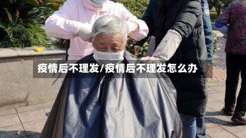 疫情后不理发/疫情后不理发怎么办