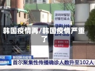 韩国疫情再/韩国疫情严重了