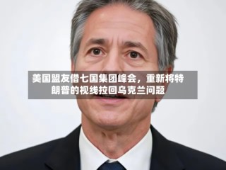 美国盟友借七国集团峰会，重新将特朗普的视线拉回乌克兰问题