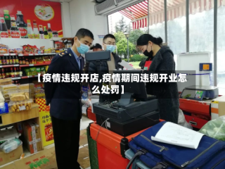 【疫情违规开店,疫情期间违规开业怎么处罚】