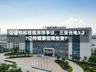 公证书核验程序存争议，三安光电3.27亿仲裁案结局生变？