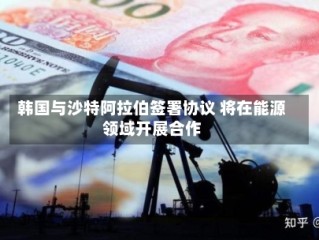 韩国与沙特阿拉伯签署协议 将在能源领域开展合作