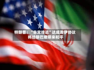特朗普：“非常接近”达成美伊协议 将给黎巴嫩带来和平