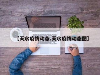 【天水疫情动态,天水疫情动态图】