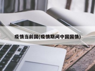 疫情当前国(疫情期间中国国情)