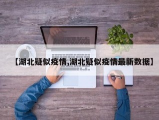 【湖北疑似疫情,湖北疑似疫情最新数据】