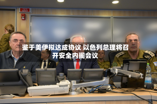 鉴于美伊拟达成协议 以色列总理将召开安全内阁会议-第1张图片