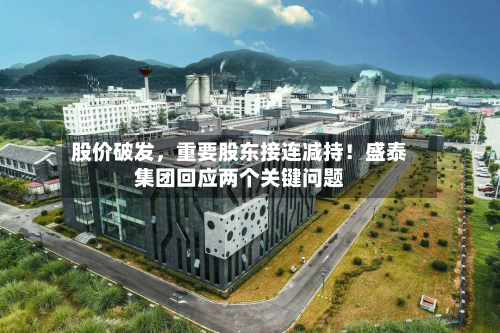 股价破发，重要股东接连减持！盛泰集团回应两个关键问题-第1张图片