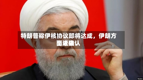 特朗普称伊核协议即将达成，伊朗方面近来尚未确认-第1张图片