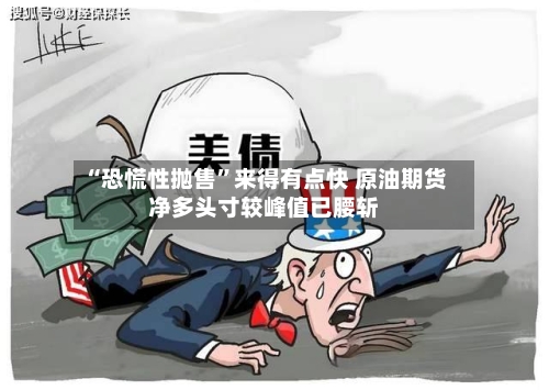 “恐慌性抛售	”来得有点快 原油期货净多头寸较峰值已腰斩-第1张图片