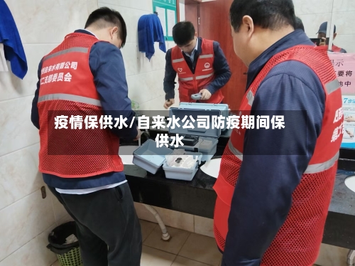 疫情保供水/自来水公司防疫期间保供水-第1张图片