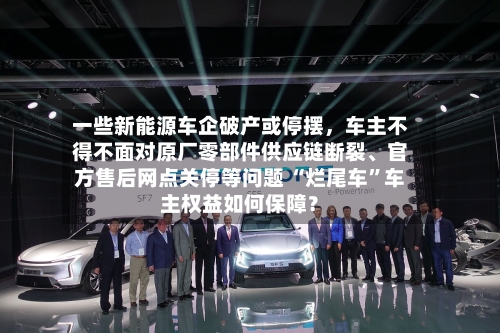 一些新能源车企破产或停摆，车主不得不面对原厂零部件供应链断裂、官方售后网点关停等问题 “烂尾车	”车主权益如何保障？-第1张图片