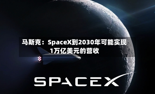 马斯克：SpaceX到2030年可能实现1万亿美元的营收-第1张图片