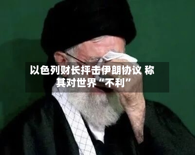 以色列财长抨击伊朗协议 称其对世界“不利”-第1张图片