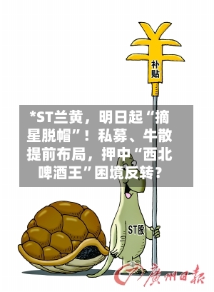*ST兰黄，明日起“摘星脱帽	”！私募、牛散提前布局	，押中“西北啤酒王”困境反转？-第1张图片