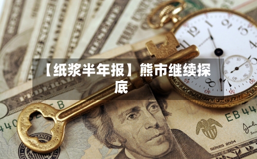 【纸浆半年报】熊市继续探底-第1张图片