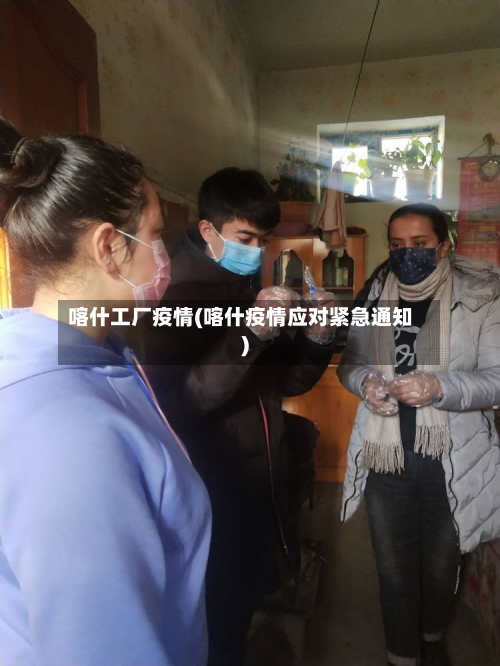 喀什工厂疫情(喀什疫情应对紧急通知)-第1张图片
