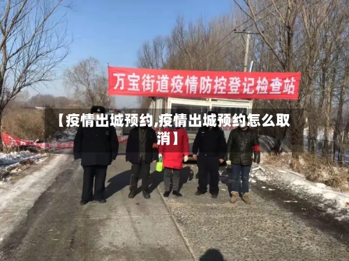 【疫情出城预约,疫情出城预约怎么取消】-第1张图片
