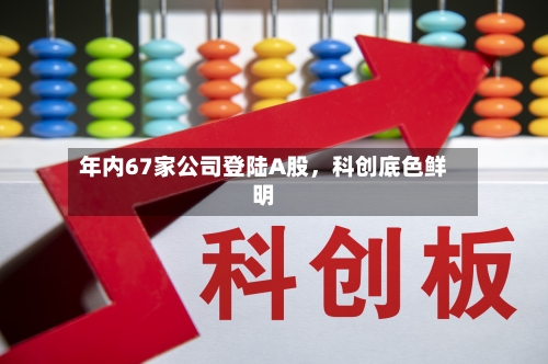 年内67家公司登陆A股	，科创底色鲜明-第1张图片