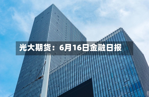 光大期货：6月16日金融日报-第3张图片