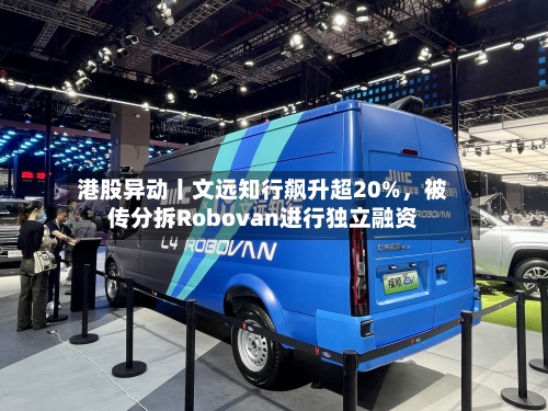 港股异动丨文远知行飙升超20%，被传分拆Robovan进行独立融资-第1张图片