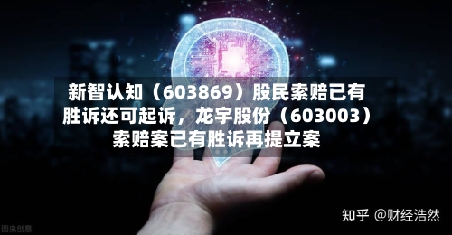 新智认知（603869）股民索赔已有胜诉还可起诉，龙宇股份（603003）索赔案已有胜诉再提立案-第3张图片