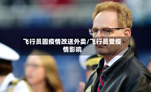 飞行员因疫情改送外卖/飞行员受疫情影响-第1张图片
