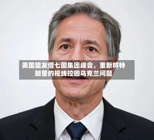 美国盟友借七国集团峰会，重新将特朗普的视线拉回乌克兰问题-第1张图片