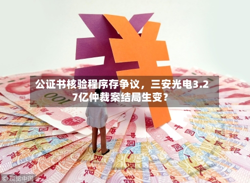 公证书核验程序存争议，三安光电3.27亿仲裁案结局生变？-第2张图片