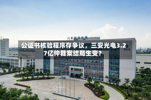公证书核验程序存争议，三安光电3.27亿仲裁案结局生变？-第1张图片
