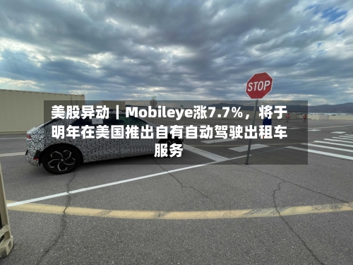 美股异动｜Mobileye涨7.7%，将于明年在美国推出自有自动驾驶出租车服务-第1张图片