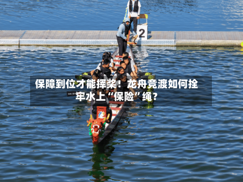 保障到位才能挥桨！龙舟竞渡如何拴牢水上“保险”绳？-第1张图片