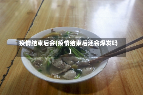 疫情结束后会(疫情结束后还会爆发吗)-第1张图片