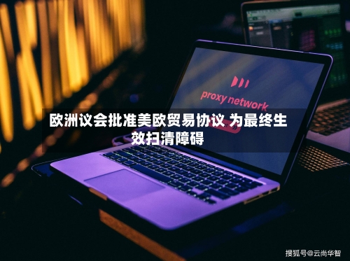 欧洲议会批准美欧贸易协议 为最终生效扫清障碍-第1张图片