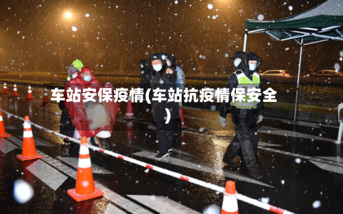 车站安保疫情(车站抗疫情保安全)-第1张图片