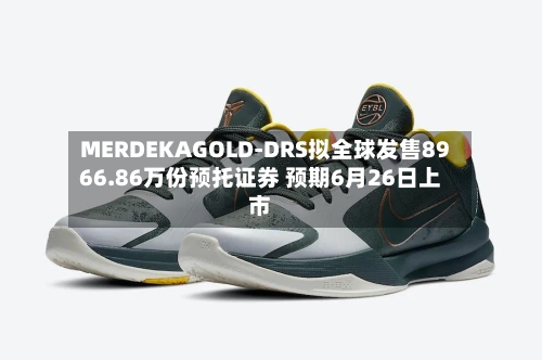 MERDEKAGOLD-DRS拟全球发售8966.86万份预托证券 预期6月26日上市-第1张图片