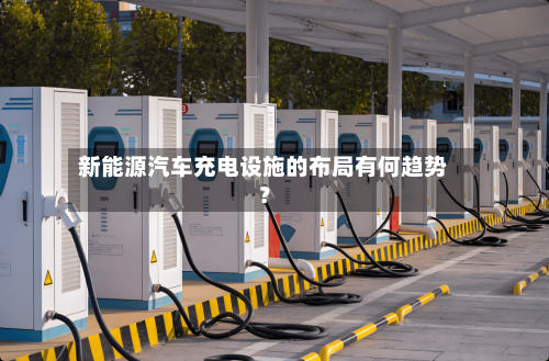 新能源汽车充电设施的布局有何趋势?-第1张图片